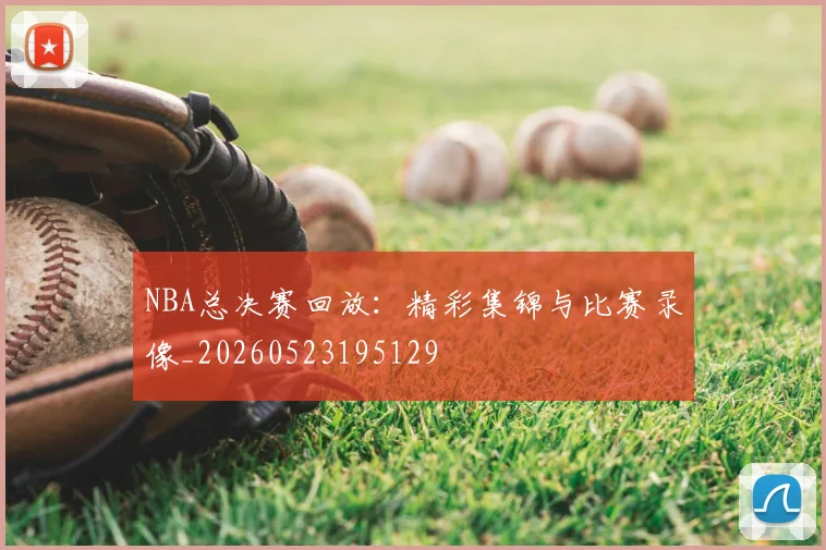 NBA总决赛回放:精彩集锦与比赛录像_20260523195129
