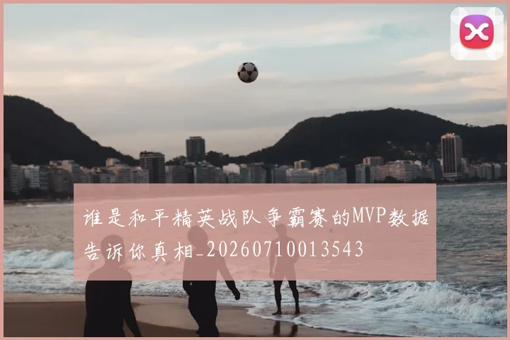 谁是和平精英战队争霸赛的MVP数据告诉你真相_20260710013543
