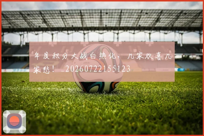 年度积分大战白热化，几家欢喜几家愁！_20260722155123