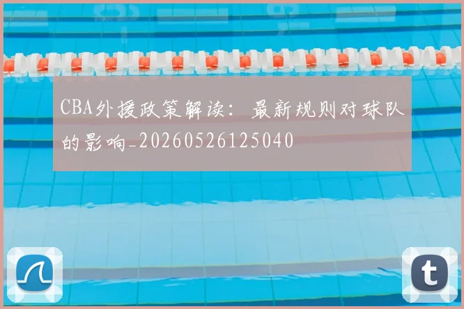 CBA外援政策解读：最新规则对球队的影响_20260526125040