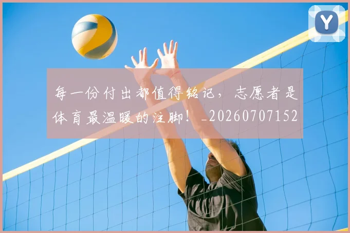 每一份付出都值得铭记，志愿者是体育最温暖的注脚！_20260707152842