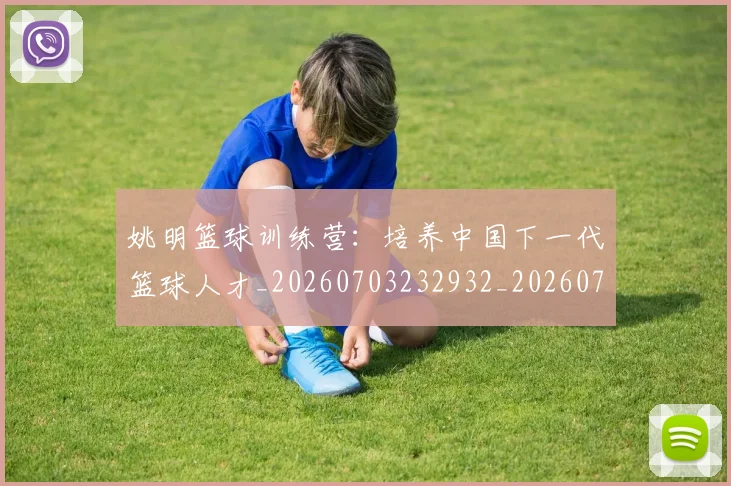 姚明篮球训练营:培养中国下一代篮球人才_20260703232932_20260720192204