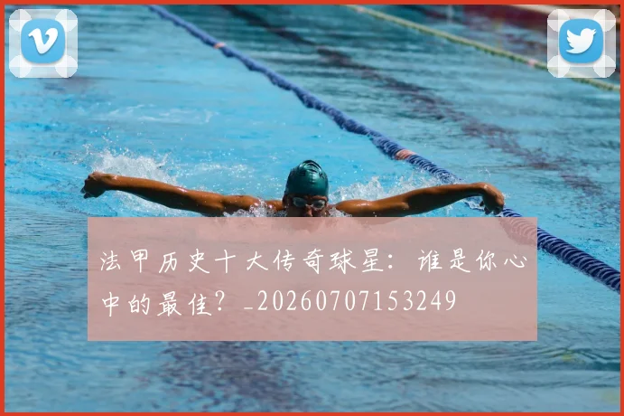 法甲历史十大传奇球星:谁是你心中的最佳?_20260707153249