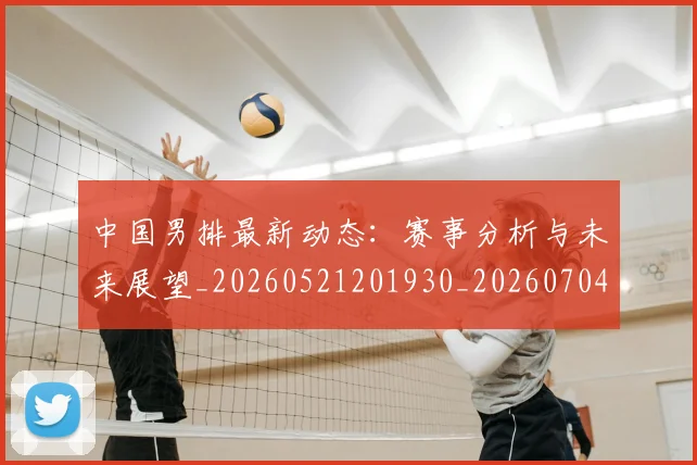 中国男排最新动态:赛事分析与未来展望_20260521201930_20260704163646_20260716183840