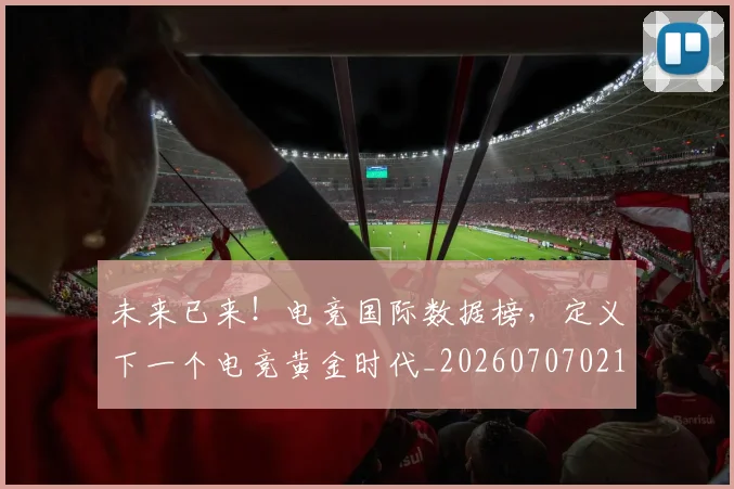 未来已来！电竞国际数据榜，定义下一个电竞黄金时代_20260707021713_20260731173949