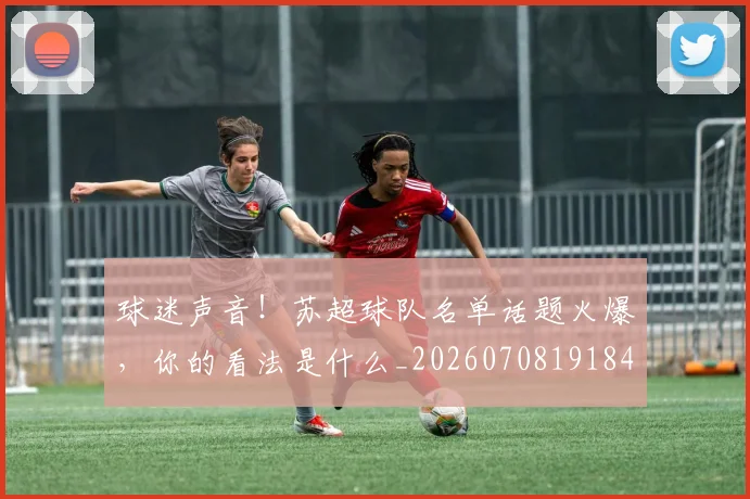 球迷声音！苏超球队名单话题火爆，你的看法是什么_20260708191848