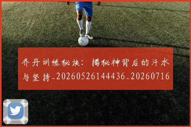 乔丹训练秘诀:揭秘神背后的汗水与坚持_20260526144436_20260716192701
