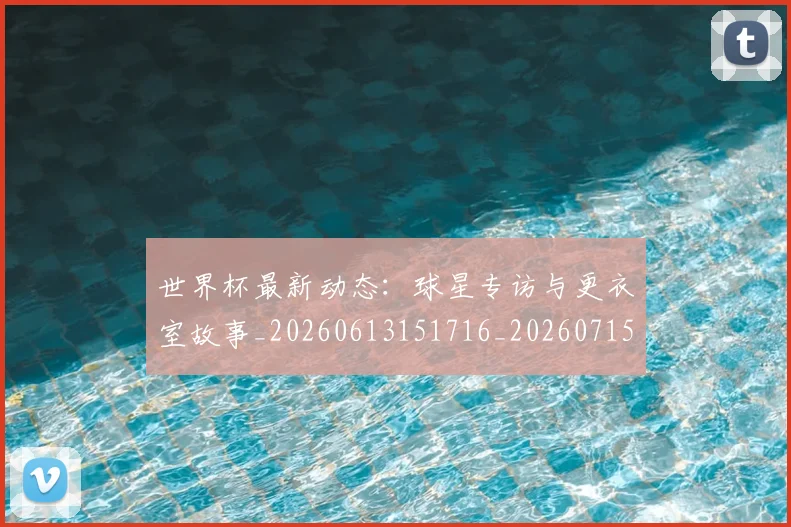 世界杯最新动态：球星专访与更衣室故事_20260613151716_20260715191139