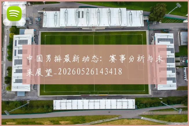 中国男排最新动态:赛事分析与未来展望_20260526143418