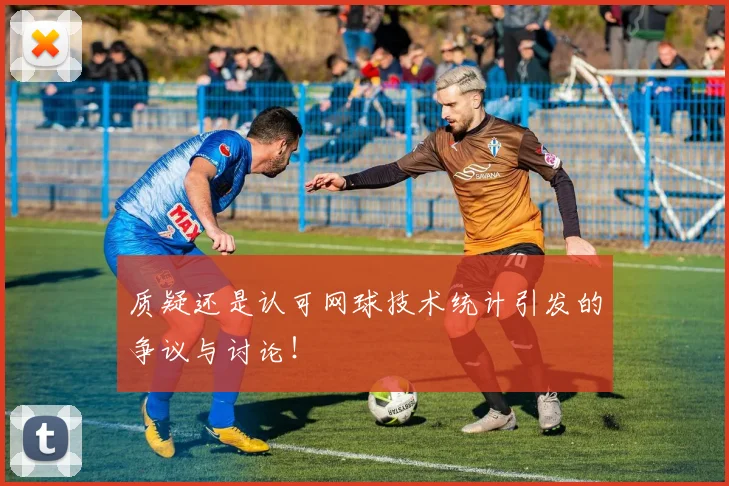 质疑还是认可网球技术统计引发的争议与讨论!
