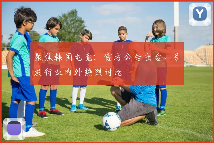 聚焦韩国电竞：官方公告出台，引发行业内外热烈讨论