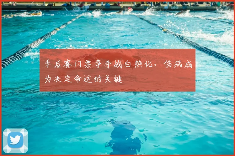 季后赛门票争夺战白热化，伤病成为决定命运的关键