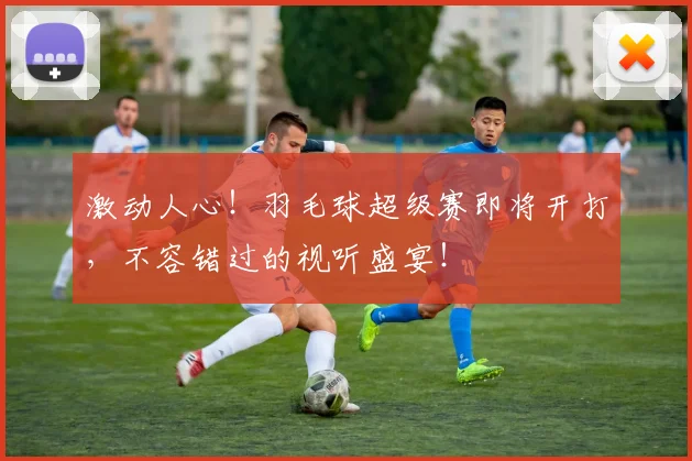 激动人心!羽毛球超级赛即将开打,不容错过的视听盛宴!