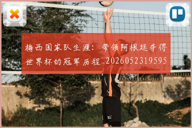 梅西国家队生涯：带领阿根廷夺得世界杯的冠军历程_20260523195955