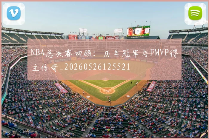 NBA总决赛回顾：历年冠军与FMVP得主传奇_20260526125521