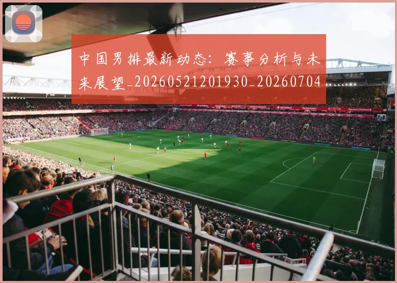 中国男排最新动态：赛事分析与未来展望_20260521201930_20260704163646_20260716183840