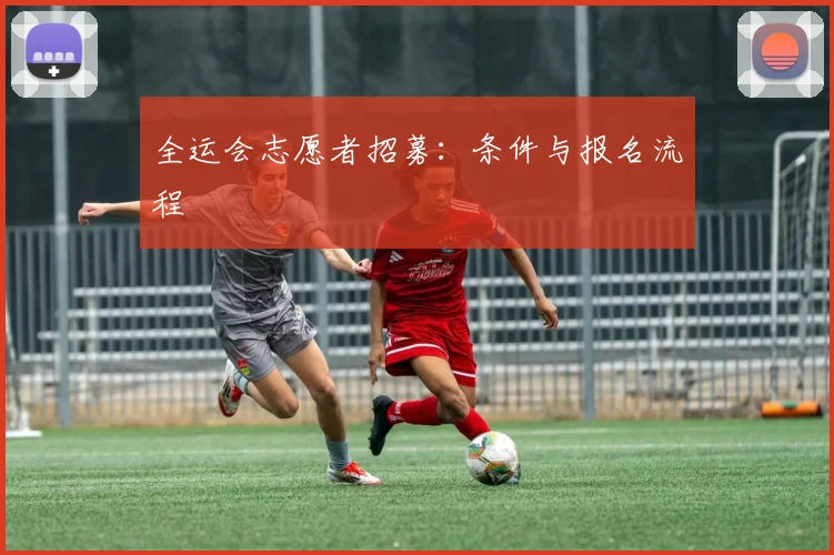 全运会志愿者招募:条件与报名流程
