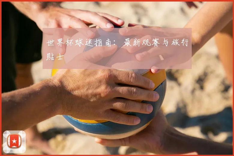 世界杯球迷指南:最新观赛与旅行贴士