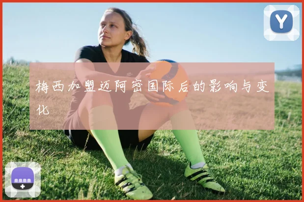 梅西加盟迈阿密国际后的影响与变化