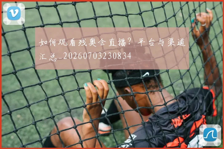 如何观看残奥会直播？平台与渠道汇总_20260703230834