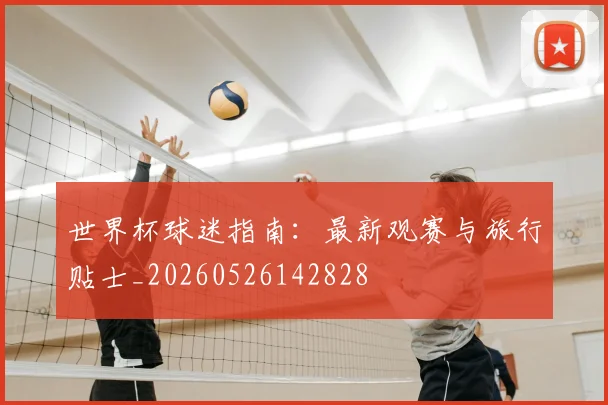 世界杯球迷指南：最新观赛与旅行贴士_20260526142828