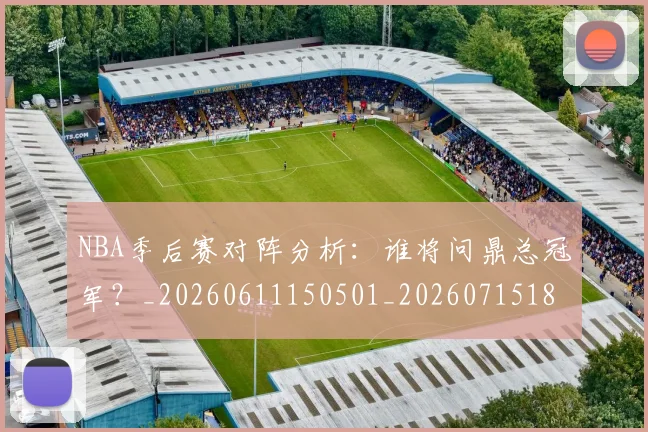 NBA季后赛对阵分析：谁将问鼎总冠军？_20260611150501_20260715182155