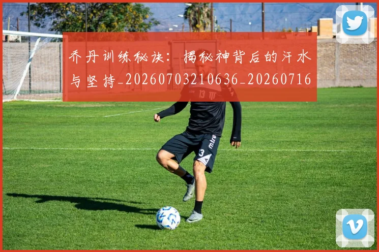 乔丹训练秘诀:揭秘神背后的汗水与坚持_20260703210636_20260716192703