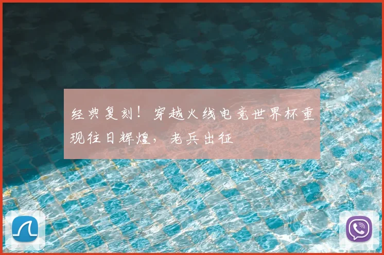 经典复刻!穿越火线电竞世界杯重现往日辉煌,老兵出征