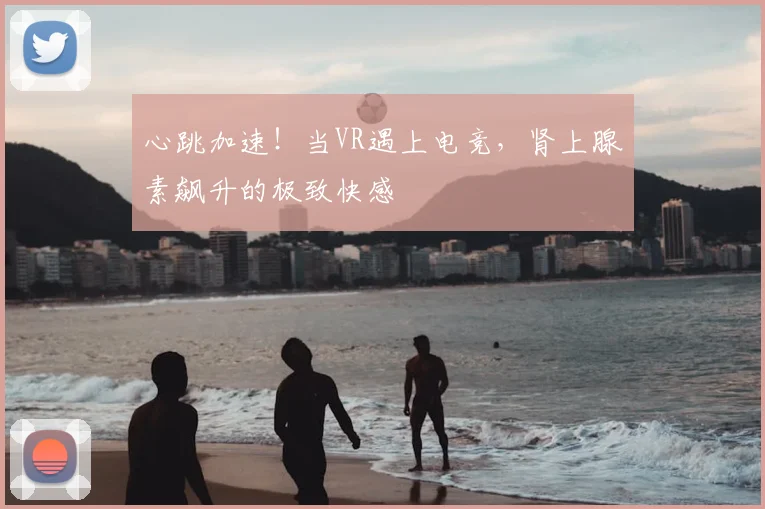 心跳加速!当VR遇上电竞,肾上腺素飙升的极致快感