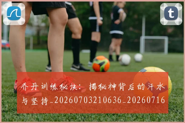 乔丹训练秘诀：揭秘神背后的汗水与坚持_20260703210636_20260716192703