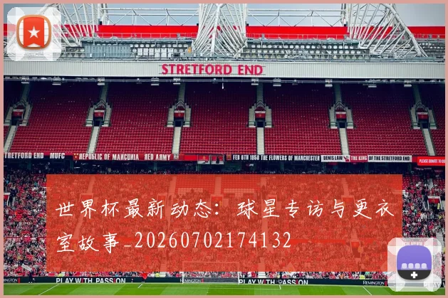 世界杯最新动态：球星专访与更衣室故事_20260702174132