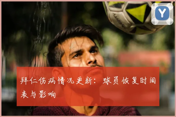 拜仁伤病情况更新：球员恢复时间表与影响