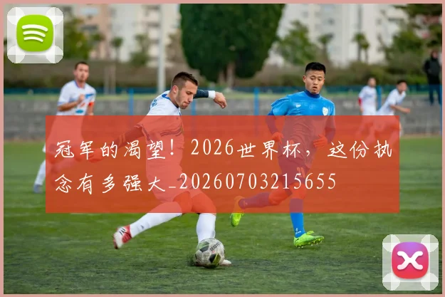 冠军的渴望!2026世界杯,这份执念有多强大_20260703215655
