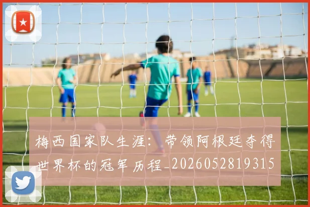 梅西国家队生涯:带领阿根廷夺得世界杯的冠军历程_20260528193155