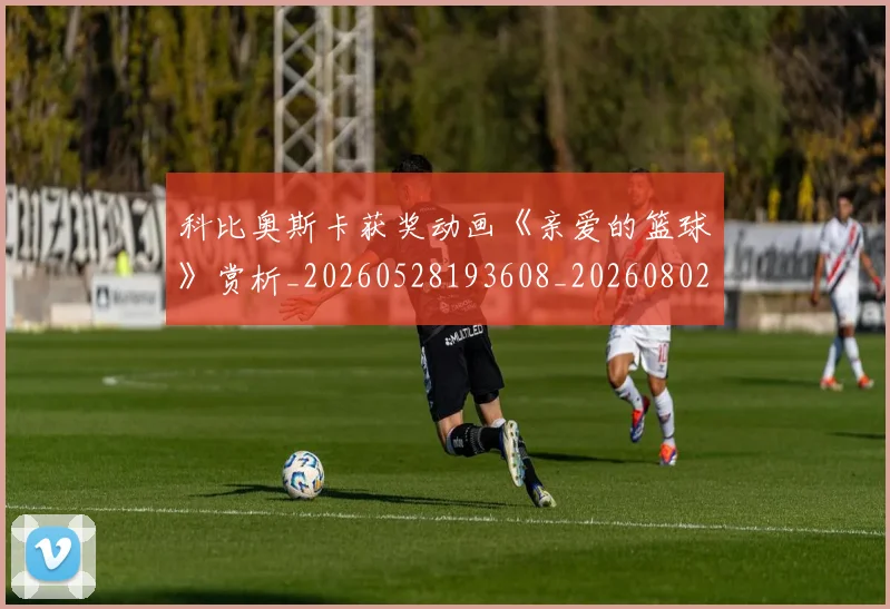 科比奥斯卡获奖动画《亲爱的篮球》赏析_20260528193608_20260802165249