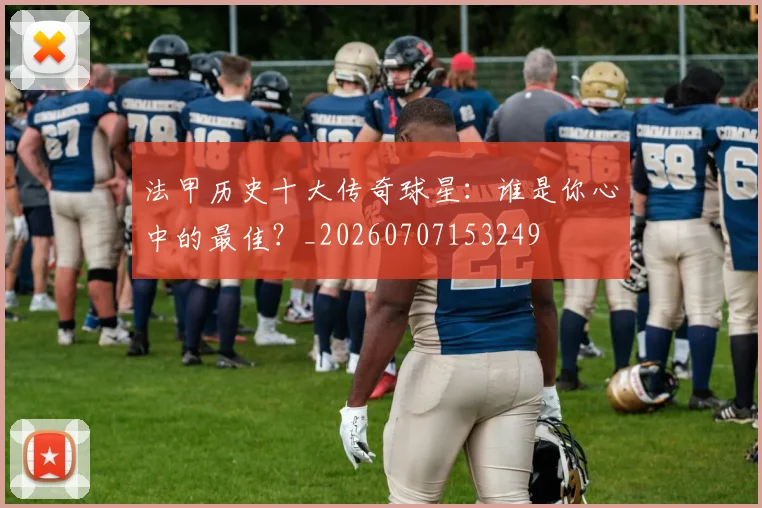法甲历史十大传奇球星：谁是你心中的最佳？_20260707153249