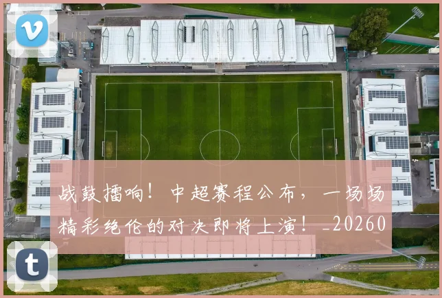 战鼓擂响！中超赛程公布，一场场精彩绝伦的对决即将上演！_20260707014143_20260723182107