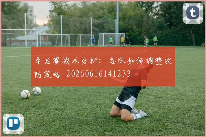 季后赛战术分析:各队如何调整攻防策略_20260616141233
