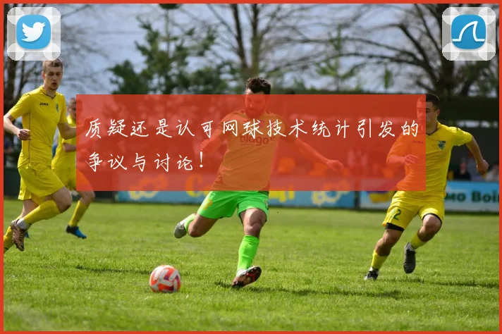 质疑还是认可网球技术统计引发的争议与讨论!