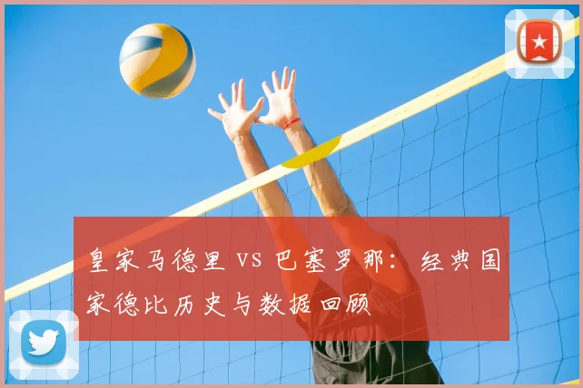 皇家马德里 vs 巴塞罗那:经典国家德比历史与数据回顾