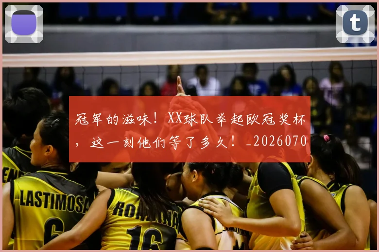 冠军的滋味!XX球队举起欧冠奖杯,这一刻他们等了多久!_20260703215657