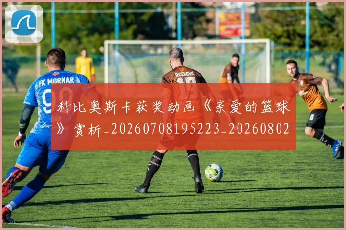 科比奥斯卡获奖动画《亲爱的篮球》赏析_20260708195223_20260802165250