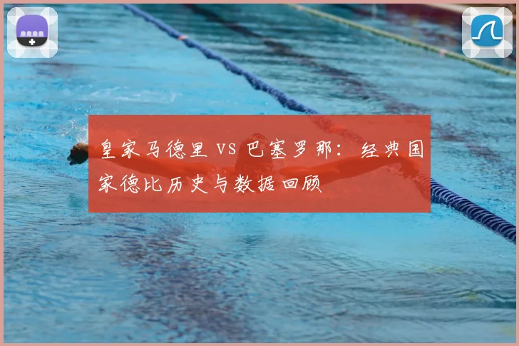 皇家马德里 vs 巴塞罗那：经典国家德比历史与数据回顾