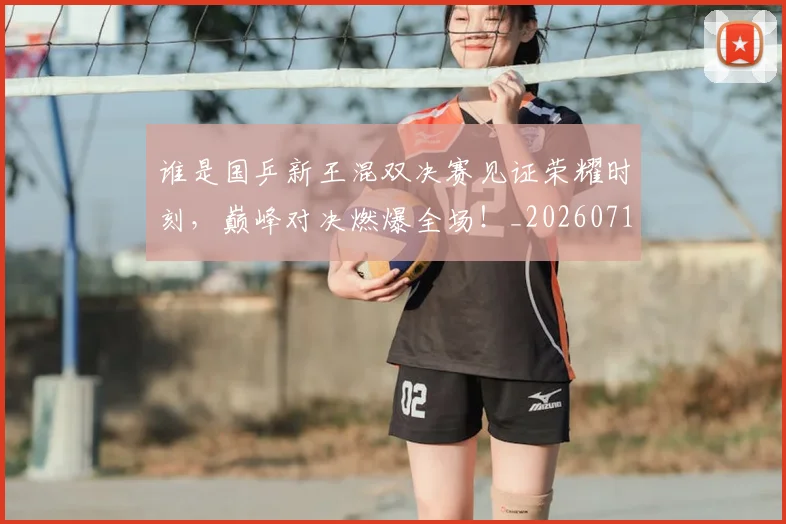 谁是国乒新王混双决赛见证荣耀时刻，巅峰对决燃爆全场！_20260710013543
