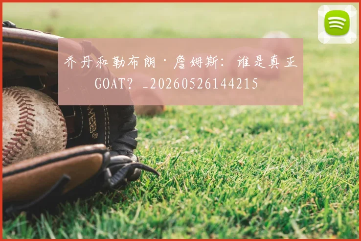 乔丹和勒布朗·詹姆斯：谁是真正的GOAT？_20260526144215