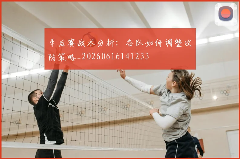 季后赛战术分析:各队如何调整攻防策略_20260616141233
