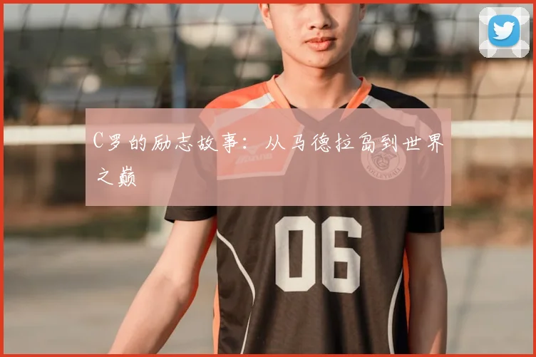 C罗的励志故事:从马德拉岛到世界之巅