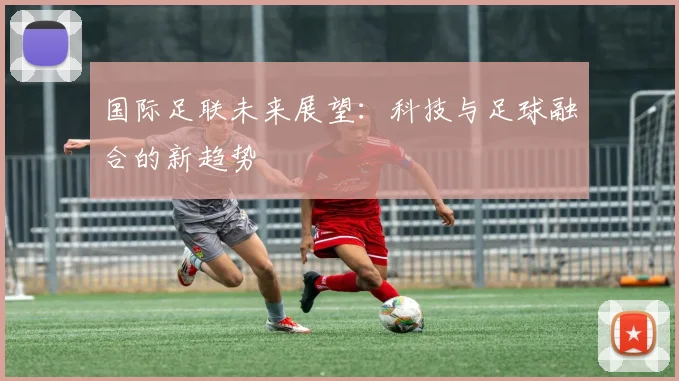 国际足联未来展望:科技与足球融合的新趋势