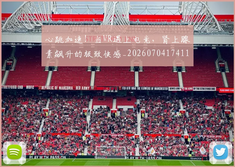 心跳加速!当VR遇上电竞,肾上腺素飙升的极致快感_20260704174112_20260722163756