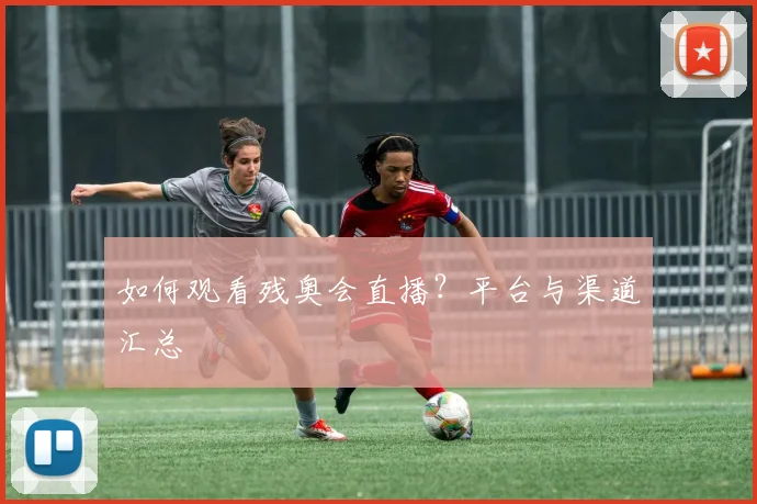 如何观看残奥会直播？平台与渠道汇总